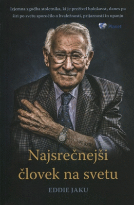 Naslovnica: Najsrečnejši človek na svetu : izjemna zgodba stoletnika, ki je preživel holokavst, danes pa širi po svetu sporočilo o hvaležnosti, prijaznosti in upanju