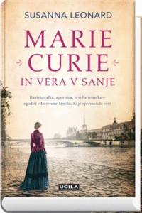 Naslovnica: Marie Curie in vera v sanje : raziskovalka, upornica, revolucionarka – zgodba edinstvene ženske, ki je spremenila svet